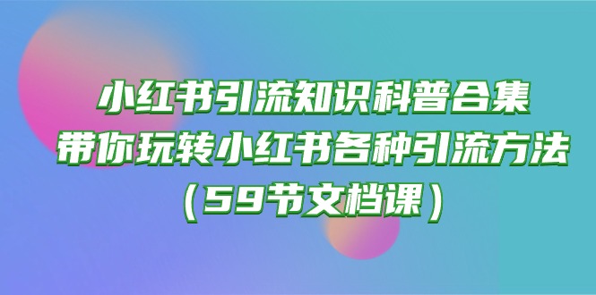 (10223期)小红书引流知识科普合集,带你玩转小红书各种引流方法(59节文档课)-智联云境网络科技工作室