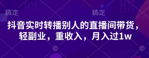 抖音实时转播别人的直播间带货，轻副业，重收入，月入过1w-智联云境网络科技工作室