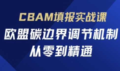CBAM填报实战课,欧盟碳边界调节机制,从零到精通-智联云境网络科技工作室