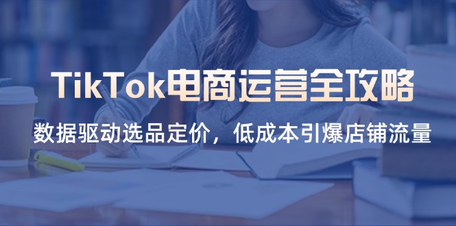 (14343期)TikTok电商运营全攻略,数据驱动选品定价,低成本引爆店铺流量-智联云境网络科技工作室