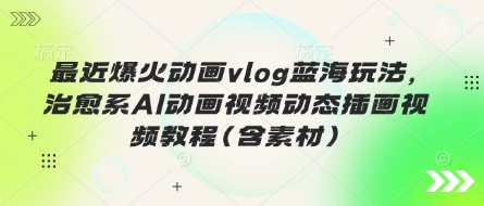 最近爆火动画vlog蓝海玩法,治愈系AI动画视频动态插画视频教程(含素材)-智联云境网络科技工作室