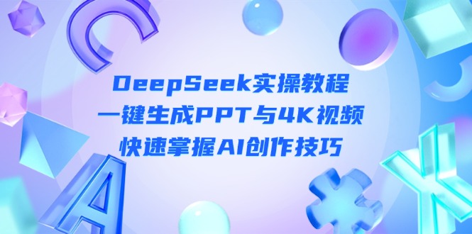 (14300期)DeepSeek入门实操教程:一键生成PPT与4K视频,快速掌握AI创作技巧-智联云境网络科技工作室