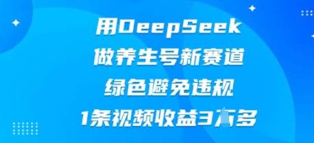用DeepSeek做养生号新赛道,绿色避免违规,1条视频收益3W多-智联云境网络科技工作室