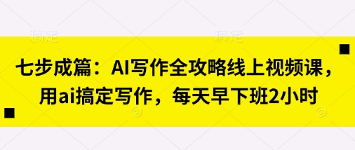 七步成篇:AI写作全攻略线上视频课,用ai搞定写作,每天早下班2小时-智联云境网络科技工作室